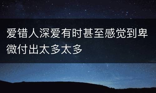 爱错人深爱有时甚至感觉到卑微付出太多太多