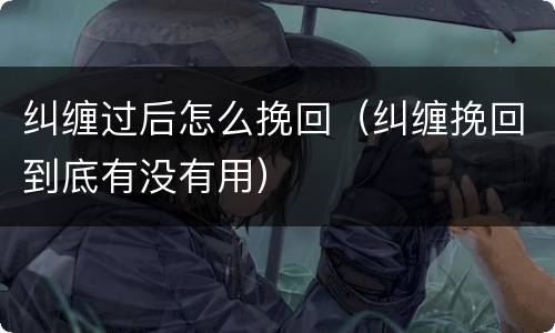 纠缠过后怎么挽回（纠缠挽回到底有没有用）