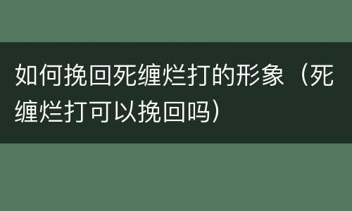如何挽回死缠烂打的形象（死缠烂打可以挽回吗）