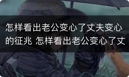 怎样看出老公变心了丈夫变心的征兆 怎样看出老公变心了丈夫变心的征兆呢