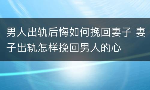 男人出轨后悔如何挽回妻子 妻子出轨怎样挽回男人的心
