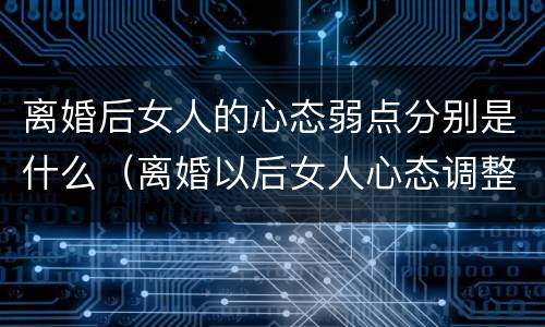 离婚后女人的心态弱点分别是什么（离婚以后女人心态调整）