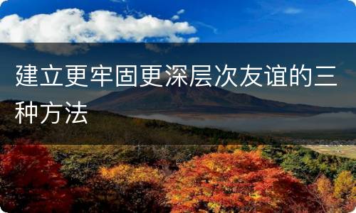建立更牢固更深层次友谊的三种方法