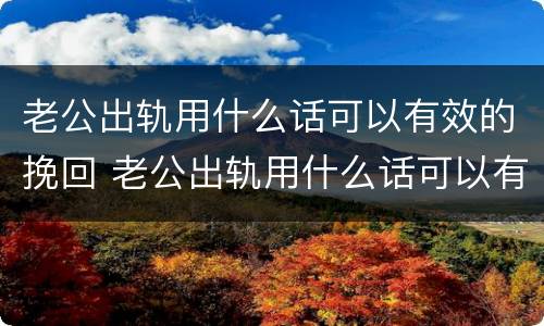 老公出轨用什么话可以有效的挽回 老公出轨用什么话可以有效的挽回他