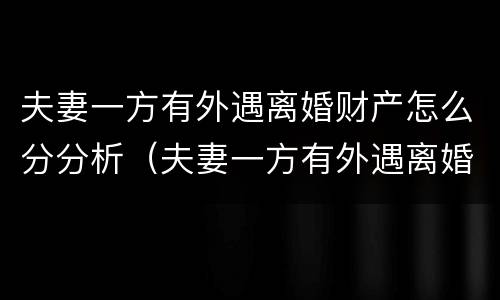 夫妻一方有外遇离婚财产怎么分分析（夫妻一方有外遇离婚财产怎么分分析出来）