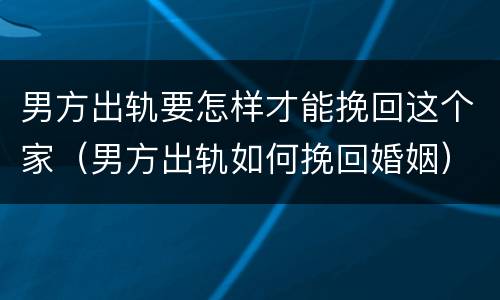 男方出轨要怎样才能挽回这个家（男方出轨如何挽回婚姻）
