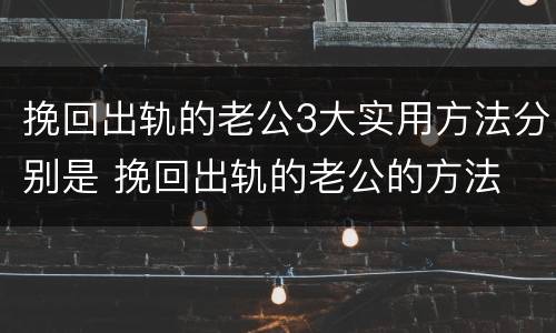 挽回出轨的老公3大实用方法分别是 挽回出轨的老公的方法