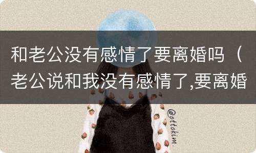 和老公没有感情了要离婚吗（老公说和我没有感情了,要离婚）