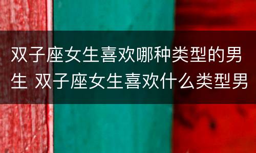 双子座女生喜欢哪种类型的男生 双子座女生喜欢什么类型男生