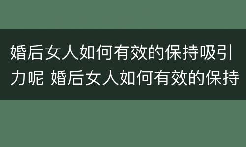 婚后女人如何有效的保持吸引力呢 婚后女人如何有效的保持吸引力呢图片