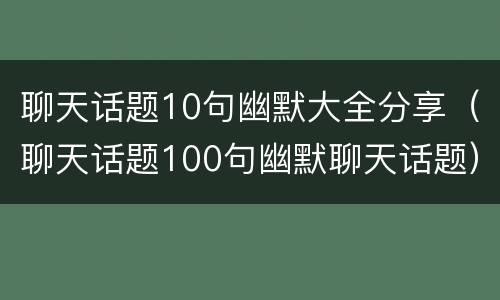 聊天话题10句幽默大全分享（聊天话题100句幽默聊天话题）