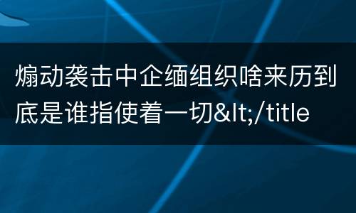 煽动袭击中企缅组织啥来历到底是谁指使着一切</title>
<meta