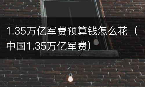 1.35万亿军费预算钱怎么花（中国1.35万亿军费）