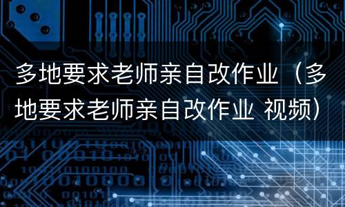 多地要求老师亲自改作业（多地要求老师亲自改作业 视频）