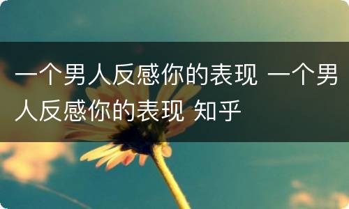 一个男人反感你的表现 一个男人反感你的表现 知乎