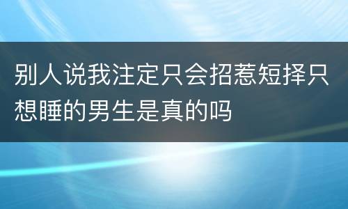 别人说我注定只会招惹短择只想睡的男生是真的吗