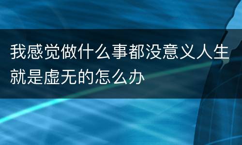 我感觉做什么事都没意义人生就是虚无的怎么办