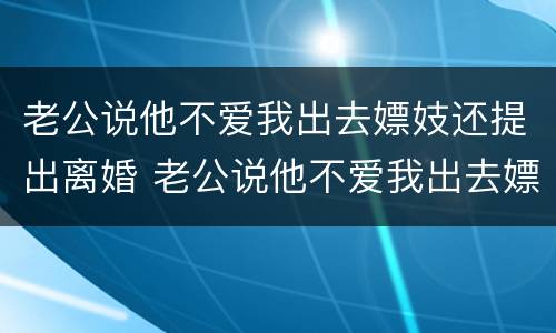 老公说他不爱我出去嫖妓还提出离婚 老公说他不爱我出去嫖妓还提出离婚了