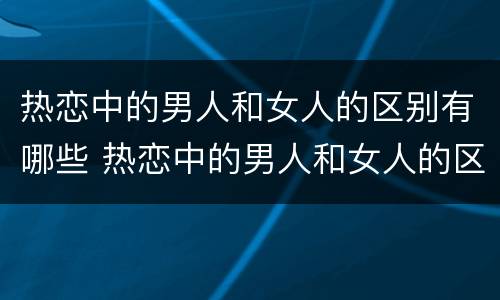 热恋中的男人和女人的区别有哪些 热恋中的男人和女人的区别有哪些表现