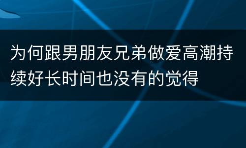 为何跟男朋友兄弟做爱高潮持续好长时间也没有的觉得