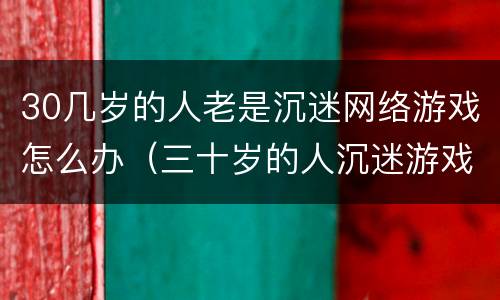 30几岁的人老是沉迷网络游戏怎么办（三十岁的人沉迷游戏怎么办）
