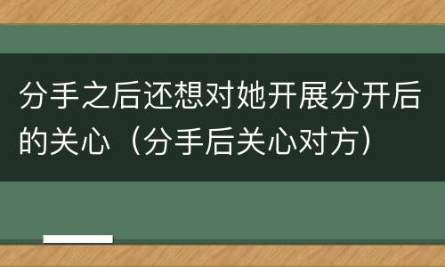 分手之后还想对她开展分开后的关心（分手后关心对方）