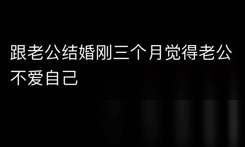 跟老公结婚刚三个月觉得老公不爱自己