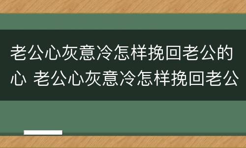 老公心灰意冷怎样挽回老公的心 老公心灰意冷怎样挽回老公的心情