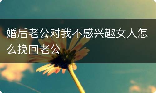 婚后老公对我不感兴趣女人怎么挽回老公