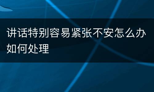讲话特别容易紧张不安怎么办如何处理