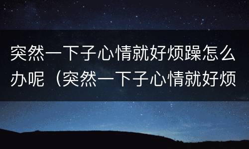 突然一下子心情就好烦躁怎么办呢（突然一下子心情就好烦躁怎么办呢吃什么药）