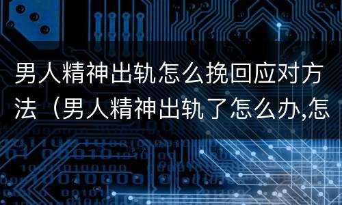 男人精神出轨怎么挽回应对方法（男人精神出轨了怎么办,怎样自救）