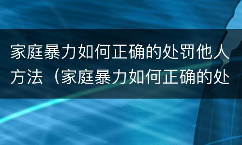 家庭暴力如何正确的处罚他人方法（家庭暴力如何正确的处罚他人方法和措施）
