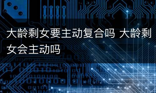大龄剩女要主动复合吗 大龄剩女会主动吗