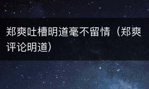 郑爽吐槽明道毫不留情（郑爽评论明道）