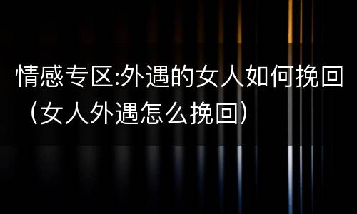情感专区:外遇的女人如何挽回（女人外遇怎么挽回）