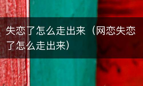 失恋了怎么走出来（网恋失恋了怎么走出来）