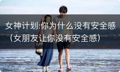 女神计划:你为什么没有安全感（女朋友让你没有安全感）