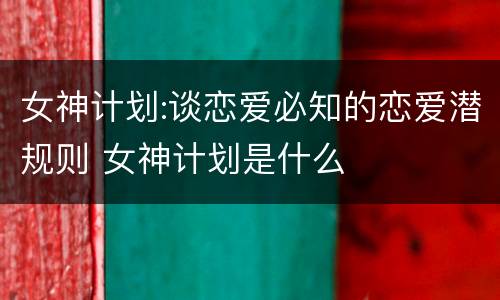 女神计划:谈恋爱必知的恋爱潜规则 女神计划是什么