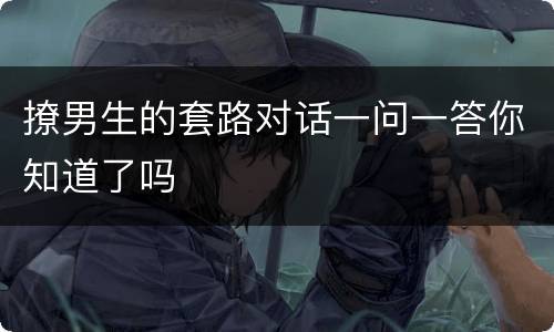 撩男生的套路对话一问一答你知道了吗