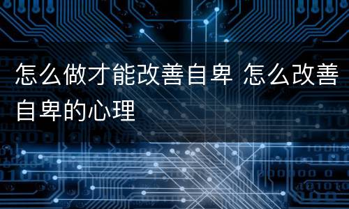 怎么做才能改善自卑 怎么改善自卑的心理