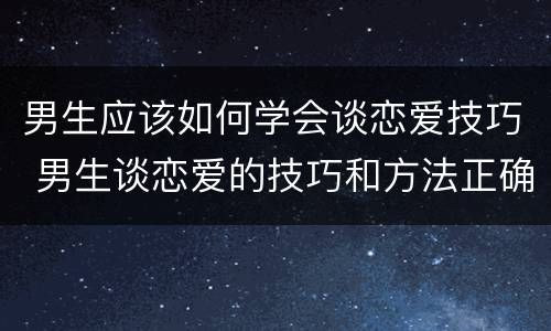 男生应该如何学会谈恋爱技巧 男生谈恋爱的技巧和方法正确态度