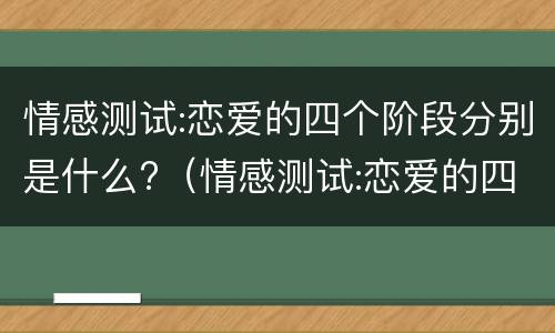情感测试:恋爱的四个阶段分别是什么?（情感测试:恋爱的四个阶段分别是什么）