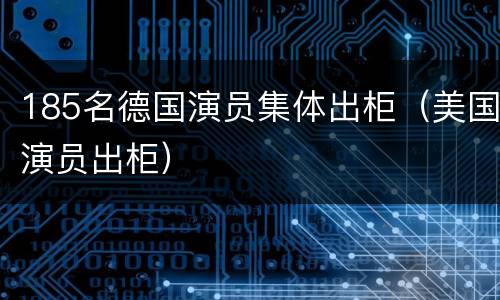 185名德国演员集体出柜（美国演员出柜）