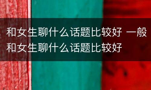 和女生聊什么话题比较好 一般和女生聊什么话题比较好