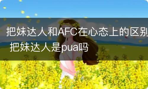 把妹达人和AFC在心态上的区别 把妹达人是pua吗
