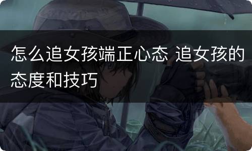 怎么追女孩端正心态 追女孩的态度和技巧