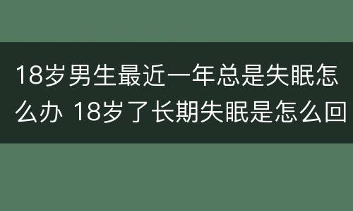 18岁男生最近一年总是失眠怎么办 18岁了长期失眠是怎么回事
