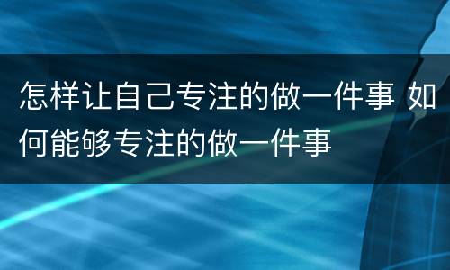 怎样让自己专注的做一件事 如何能够专注的做一件事