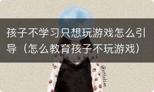孩子不学习只想玩游戏怎么引导（怎么教育孩子不玩游戏）